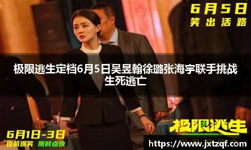 极限逃生定档6月5日吴昱翰徐璐张海宇联手挑战生死逃亡